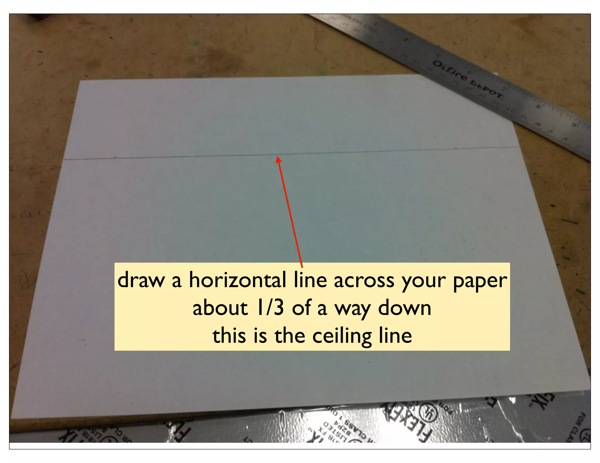 draw a horizontal line across your paper
       about 1/3 of a way down
         this is the ceiling line
 