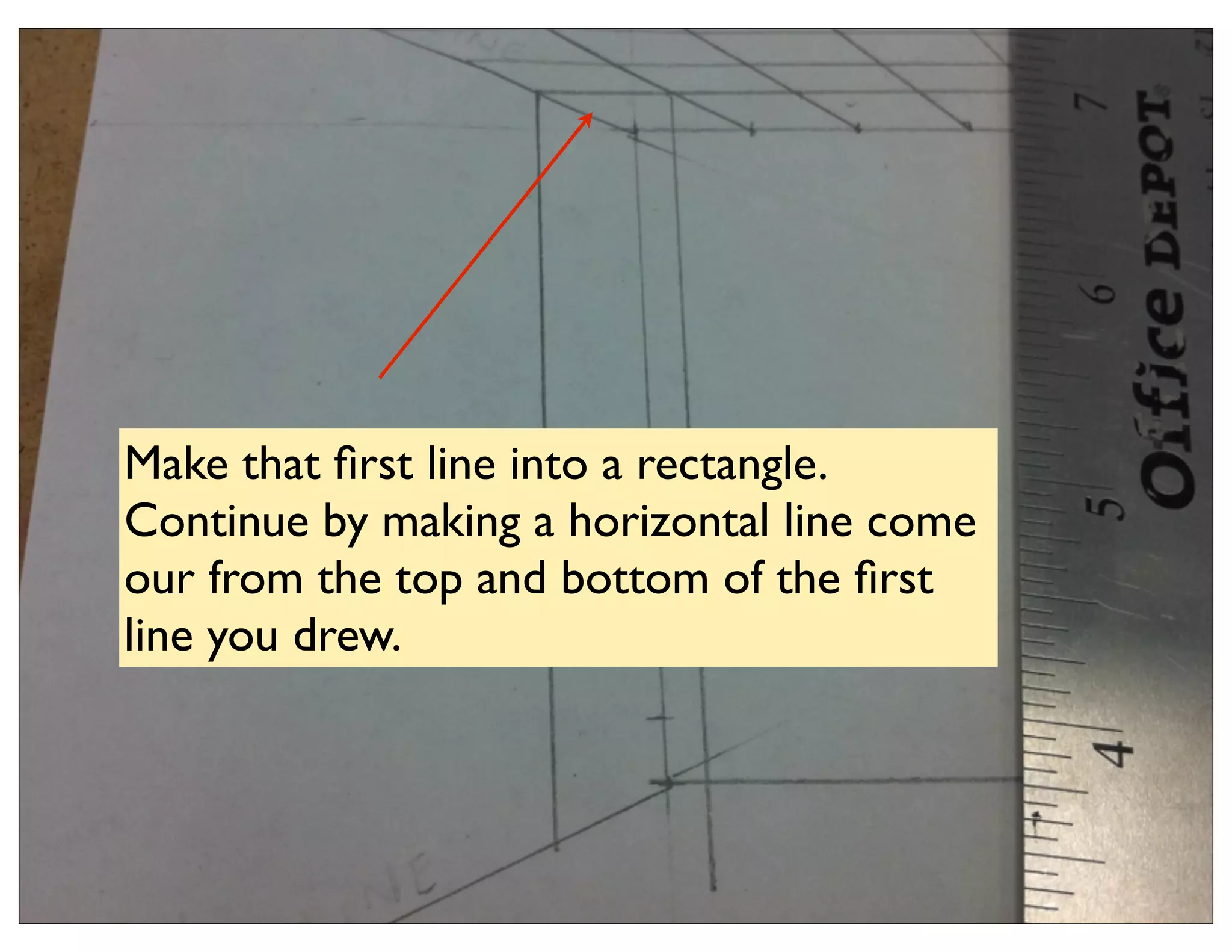 Make that ﬁrst line into a rectangle.
Continue by making a horizontal line come
our from the top and bottom of the ﬁrst
line you drew.
 
