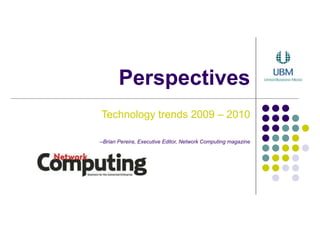 Perspectives Technology trends 2009 – 2010 --Brian Pereira, Executive Editor, Network Computing magazine 