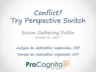 Conflict?
Try Perspective Switch
Justyna de Jastrzebiec Wykowska, CSP
Tomasz de Jastrzebiec Wykowski, CST
Scrum Gathering Dublin
October 31, 2017
 