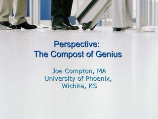 Joe Compton, MA University of Phoenix,  Wichita, KS Perspective:  The Compost of Genius 