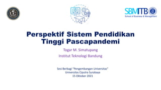 Perspektif Sistem Pendidikan
Tinggi Pascapandemi
Togar M. Simatupang
Institut Teknologi Bandung
Sesi Berbagi “Pengembangan Universitas”
Universitas Ciputra Surabaya
15 Oktober 2021
 
