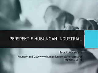 PERSPEKTIF HUBUNGAN INDUSTRIAL
Seta A. Wicaksana
Founder and CEO www.humanikaconsulting.com and
hipotest.co.id
 