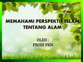 MEMAHAMI PERSPEKTIF ISLAM
TENTANG ALAM
OLEH :
PRODI PKN
 