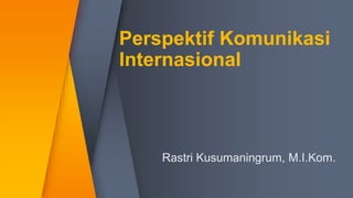 Perspektif Komunikasi
Internasional
Rastri Kusumaningrum, M.I.Kom.
 