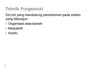 Teknik Fungsional
Ciri-ciri yang mendukung pemahaman pada sistem
yang dibangun:
 Organisasi atas-bawah
 Modulariti
 hirarki
 