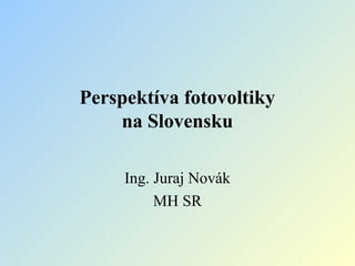 Perspektíva fotovoltiky
na Slovensku
Ing. Juraj Novák
MH SR
 