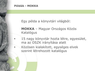 Példák - MOKKA
Egy példa a könyvtári világból:
MOKKA – Magyar Országos Közös
Katalógus
• 15 nagy könyvtár hozta létre, egy...