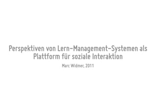 Perspektiven von Lern-Management-Systemen als
        Plattform für soziale Interaktion
                 Marc Widmer, 2011
 
