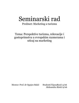 Seminarski rad
Predmet: Marketing u turizmu
Tema: Perspektive turizma, rekreacije i
gostoprimstva u evropskim razmerama i
uticaj na marketing
Mentor: Prof. dr Ognjen Bakić Studenti:TijanaRosić 3/06
Aleksandra Ristić 9/06
 