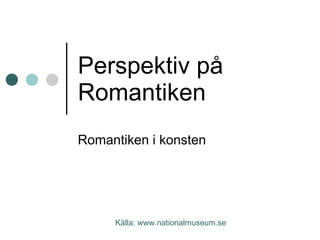 Perspektiv på Romantiken Romantiken i konsten Källa: www.nationalmuseum.se 