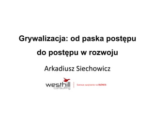 Grywalizacja: od paska postępu 
do postępu w rozwoju 
Arkadiusz Siechowicz 
Szersze spojrzenie na BIZNES 
 