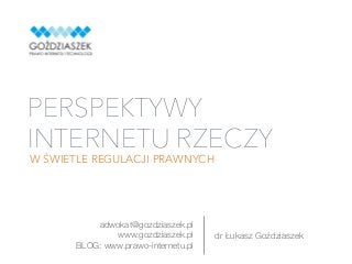 dr Łukasz Goździaszek
PERSPEKTYWY
INTERNETU RZECZY
W ŚWIETLE REGULACJI PRAWNYCH
adwokat@gozdziaszek.pl
www.gozdziaszek.pl
BLOG: www.prawo-internetu.pl
 