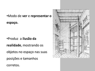 •Modo de ver e representar o
espaço.
•Produz a ilusão da
realidade, mostrando os
objetos no espaço nas suas
posições e tamanhos
corretos.
 