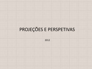PROJEÇÕES E PERSPETIVAS
          2012
 