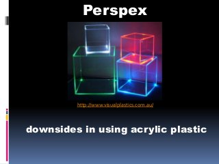 Perspex




         http://www.visualplastics.com.au/



downsides in using acrylic plastic
 