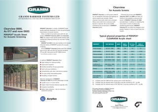 Clearview 0000,
As 017 and now 0X03
PERSPEX® Acrylic Sheet
for Acoustic Screening
Clearview
for Acoustic ScreensGRAMM
GRAMM BARRIER SYSTEMS LTD
ENVIRONMENTAL AND SECURITY BARRIER SPECIALIST
Contact
Stephen Whittle
Tel: 01323 872243 • Fax: 01323 872244
E-mail info@grammbarriers.com
Acrylics
PERSPEX® Clearview is a family of PERSPEX® sheet
grades especially developed to meet the performance
requirements of acoustic barriers.
After a number of successful years with the cast
products PERSPEX® Clearview AS017 and Clearview
0000, the range of high optical quality resistant and
aesthetically pleasing products has now been further
extended.
PERSPEX® EX 0X03 is the new member of ICI Acrylics’
Clearview family of PERSPEX® products for acoustic
screening.
All the PERSPEX® Clearview grades meet (the relevant
parts of) ISO 7823 and also the national standards
ZTV-Lsw 88* (Germany) and NF 31089 (France).
* Test certificates available on request.
PERSPEX® Clearview is a well proven material
for use alongside motorways and highways as
well as airports and railways, indeed
wherever noise levels need to be contained.
Where some relief from continuous solid
barriers is required, this can be readilly
achieved by the incorporation of PERSPEX®
Clearview panels.
Following the success with PERSPEX®
Clearview AS017 and 0000 cast sheet, ICI
Acrylics is now pleased to announce the
launch of PERSPEX® Clearview XT 0X03
extruded sheet. In addition to matching the
cast product in terms of optical and
weathering performance, PERSPEX®
Clearview XT now allows the designer much
greater freedom in terms of panel sizes and
lengths.
In addition PERSPEX® Clearview offers:
■ High visibility for improved safety.
■ Good noise insulation.
■ Excellent durability (10 year guarantee).
■ Quick and easy installation.
■ Compatibillity with other noise barrier systems.
■ Tint and surface textures/decoration.
■ Possibility of higher barriers.
With the introduction of PERSPEX®
Clearview XT 0X03 the further advantages include:
■ Lengths up to 5 or more metres.
■ Tighter sheet thickness tolerance typically ≤5%.
■ Complete recyclability.
■ Better sheet utilisation – due to continuous
production process.
Typical physical properties of PERSPEX®
CLEARVIEW Acrylic sheet
PROPERTY TEST METHOD UNITS 0000 (1) 017 AS (2) 0X03 (3)
(CAST) (CAST) (EXTRUDED)
Tensile strength ISO 527 : 1993 MPa 80 74 70
Tensile modules ISO 527 : 1993 MPa 3290 3410 >3100
Flextural strength ISO 178 : 1975 MPa 118 105 107
Flextural modules ISO 178 : 1975 MPa 3260 3170 3030
Charpy impact ISO 179/IOU : 1993 kj.m2 18 17 12
Strength
Coefficient of DIN 53752 : 1980 K -1 6.3 x 10 -5 7.3 x 10 -5 7.8 x 10 -5
thermal expansion (0-35˚C)
Density ISO 1183 : 1987 g.cm -3 1.19 1.21 1.18
Light transmission ASTM D 1003 : 1992 % 92 92 92
Illuminant C
Vicat softening ISO 306 ˚C 122.0 98.0 >100
point (full) Method B
(1) Complies with NF 31089 and the relevant parts of ISO 7823 Part 1.
(2) Complies with the relevant parts of the above and also certified to ZTV - Lsw 88.
(3) Complies with the relevant parts of ISO 7823 Part 2 and also certified to ZTV - Lsw 88.
Full technical information on PERSPEX® Clearview
as well as advice on the use of PERSPEX®
Clearview in acoustic screening are available from
your nearest ICI Acrylics Sales Office
The ICI roundel and PERSPEX® are Trade Marks of ICI.
GRAMM
 
