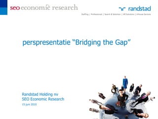 perspresentatie “Bridging the Gap”




Randstad Holding nv
SEO Economic Research
15 juni 2010
 