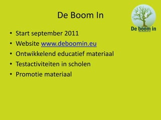 De Boom In
•   Start september 2011
•   Website www.deboomin.eu
•   Ontwikkelend educatief materiaal
•   Testactiviteiten in scholen
•   Promotie materiaal
 