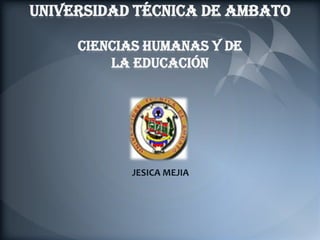 UNIVERSIDAD TÉCNICA DE AMBATOCIENCIAS HUMANAS Y DE LA EDUCACIÓN JESICA MEJIA 
