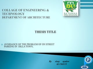 THESIS TITLE
 AVOIDANCE OF THE PROBLEM OF ON STREET
PARKING IN DILLA TOWN,
By sisay ayalew
Id 1565/15
 