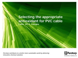 Selecting the appropriate
antioxidant for PVC cable
Cable 2014, Cologne
Perstorp contributes to a better more sustainable world by delivering
innovative chemical solutions
 