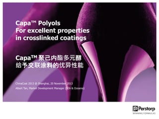 Capa™ Polyols
For excellent properties
in crosslinked coatings
CapaTM 聚己内酯多元醇
给予交联涂料的优异性能
ChinaCoat 2013 @ Shanghai, 20 November 2013
Albert Tan, Market Development Manager (SEA & Oceania)

 