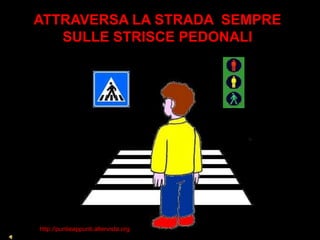 ATTRAVERSA LA STRADA SEMPRE
   SULLE STRISCE PEDONALI




http://puntieappunti.altervista.org
 