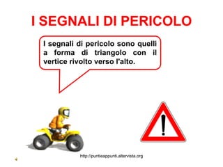 I SEGNALI DI PERICOLO
 I segnali di pericolo sono quelli
 a forma di triangolo con il
 vertice rivolto verso l'alto.




           http://puntieappunti.altervista.org
 