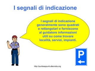 I segnali di indicazione

             I segnali di indicazione
          generalmente sono quadrati
           o rettangolari e forniscono
            al guidatore informazioni
               utili su come trovare
            località, servizi, impianti.




       http://puntieappunti.altervista.org
 