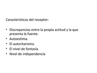 Características del receptor: Discrepancias entre la propia actitud y la que presenta la fuente. Autoestima. El autoritarismo. El nivel de fantasía. Nivel de independencia 