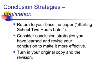 Conclusion Strategies  –  application Return to your baseline paper (“Starting School Two Hours Later”). Consider conclusion strategies you have learned and revise your conclusion to make it more effective.  Turn in your original copy and the revision. 