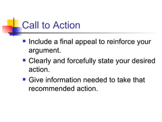 Call to Action Include a final appeal to reinforce your argument. Clearly and forcefully state your desired action. Give information needed to take that recommended action. 