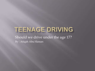 	TEENAGE DRIVING Should we drive under the age 17? By : Atiqah Abu Hassan 