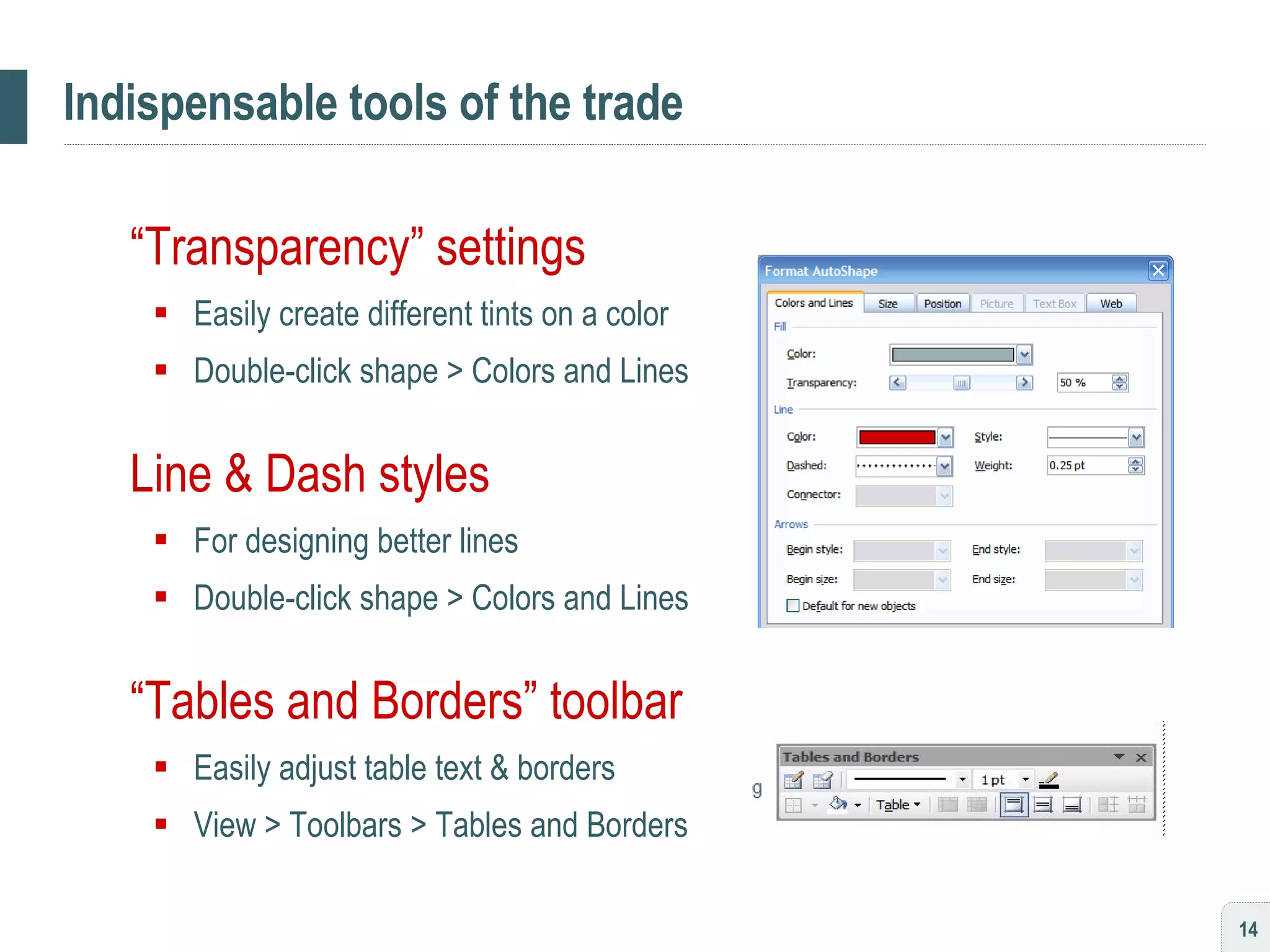 Indispensable tools of the trade “ Transparency” settings Easily create different tints on a color Double-click shape > Colors and Lines Line & Dash styles For designing better lines Double-click shape > Colors and Lines “ Tables and Borders” toolbar Easily adjust table text & borders View > Toolbars > Tables and Borders 