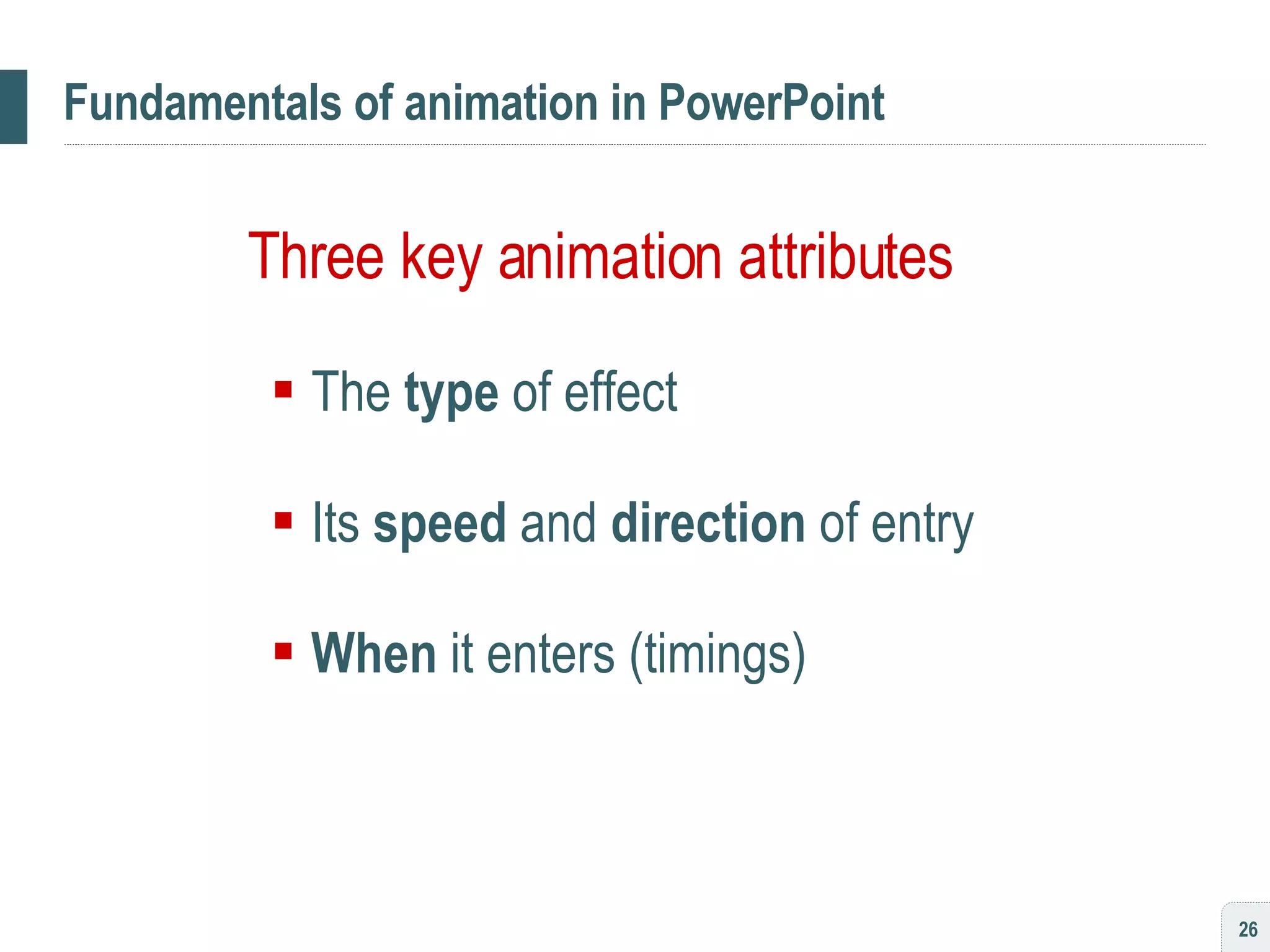 Fundamentals of animation in PowerPoint Three key animation attributes The  type  of effect Its  speed  and  direction  of entry When  it enters (timings) 