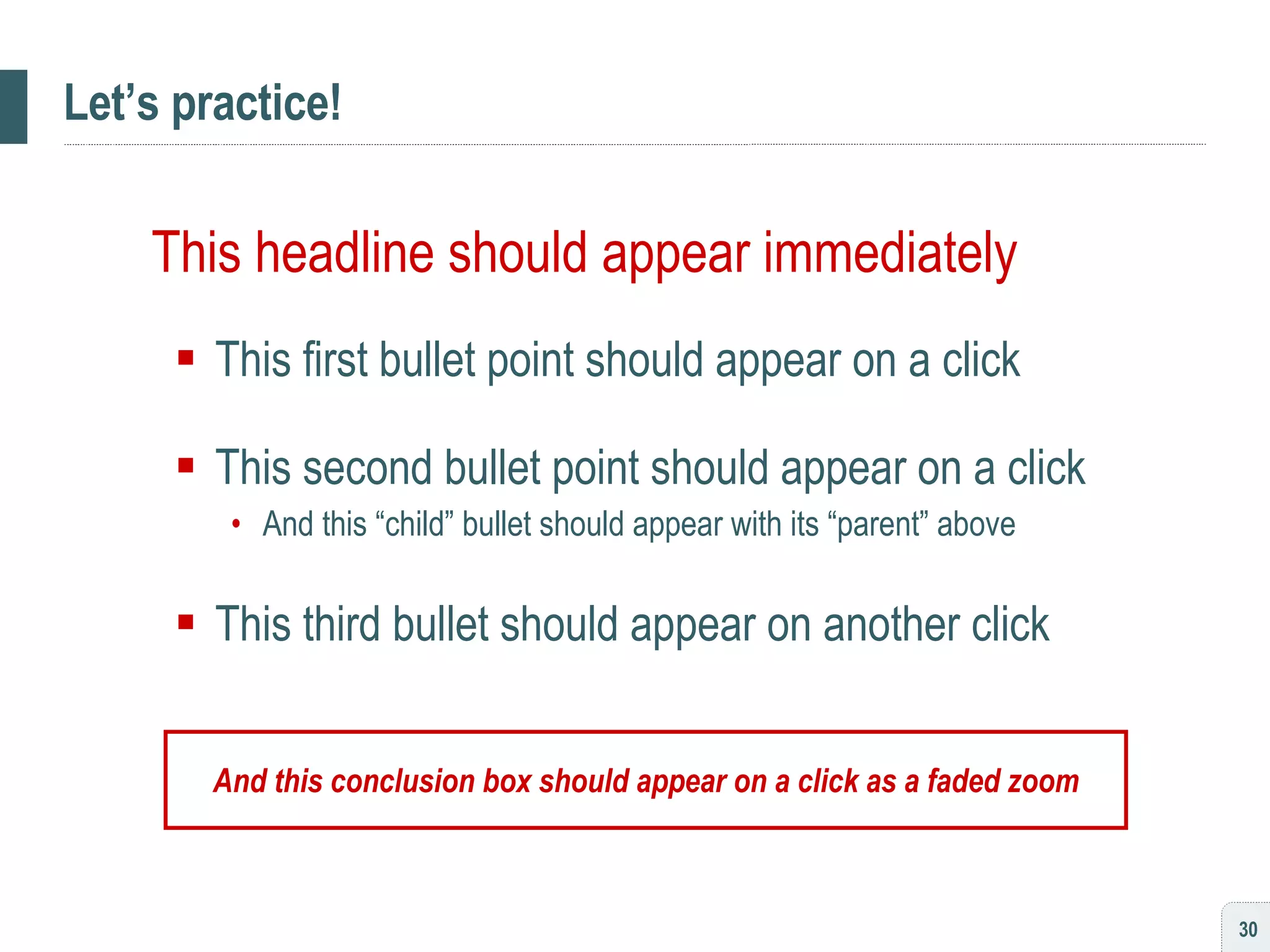 Let’s practice! This headline should appear immediately This first bullet point should appear on a click This second bullet point should appear on a click And this “child” bullet should appear with its “parent” above This third bullet should appear on another click And this conclusion box should appear on a click as a faded zoom 