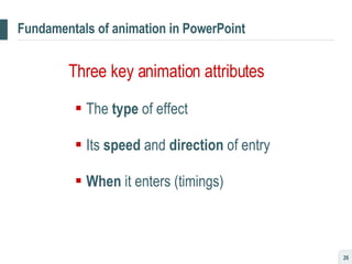 Fundamentals of animation in PowerPoint Three key animation attributes The  type  of effect Its  speed  and  direction  of entry When  it enters (timings) 