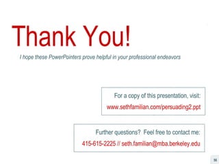 Thank You! I hope these PowerPointers prove helpful in your professional endeavors For a copy of this presentation, visit: www.sethfamilian.com/persuading2.ppt Further questions?  Feel free to contact me: 415-615-2225 // seth.familian@mba.berkeley.edu 