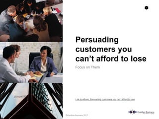 1
Persuading
customers you
can’t afford to lose
Focus on Them
Link to eBook: Persuading customers you can’t afford to lose
©Gordian Business 2017
 