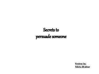 Secrets to
persuade someone
Review by:
Nikita Bhatkar
 