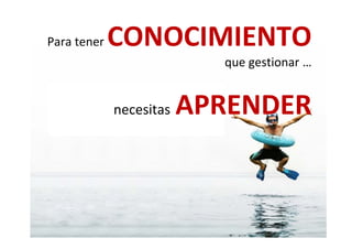 Para tener CONOCIMIENTOPara tener CONOCIMIENTO
que gestionar …q g
APRENDERnecesitas APRENDER
 