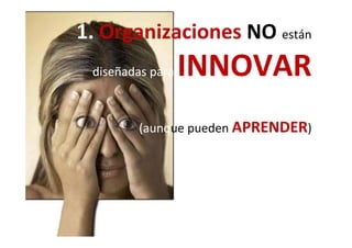 1. Organizaciones NO están g
di ñ ddi ñ d INNOVARdiseñadas para diseñadas para INNOVAR 
(( d APRENDER)(aunq(aunque pueden APRENDER)
 