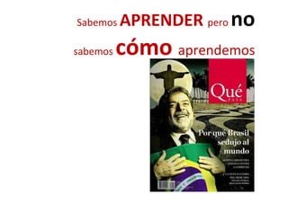 Sabemos APRENDER pero no
sabemos cómo aprendemosp
 
