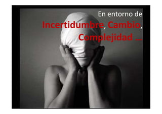 En entorno de En entorno de 
IncertidumbreIncertidumbre,, CambioCambio,,
Complejidad …Complejidad …
 