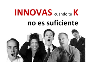 INNOVAS KINNOVAS cuando tu K 
no es suficienteno es suficiente
 