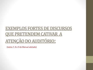 EXEMPLOS FORTES DE DISCURSOS
QUE PRETENDEM CATIVAR A
ATENÇÃO DO AUDITÓRIO:
(textos 7, 8 e 9 do Manual adotado)
 