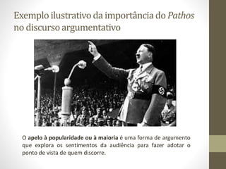 Exemploilustrativoda importânciado Pathos
no discursoargumentativo
O apelo à popularidade ou à maioria é uma forma de argumento
que explora os sentimentos da audiência para fazer adotar o
ponto de vista de quem discorre.
 