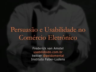 Persuasão e Usabilidade no
   Comércio Eletrônico
        Frederick van Amstel
         usabilidoido.com.br
        twitter @peidomental
       Instituto Faber-Ludens
 