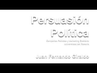 Persuasión
   Política
    Campañas Políticas y Marketing Electoral
                    Universidad del Rosario




Juan Fernando Giraldo
 
